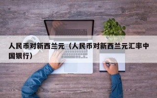 人民币对新西兰元（人民币对新西兰元汇率中国银行）