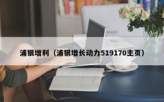 浦银增利（浦银增长动力519170主页）