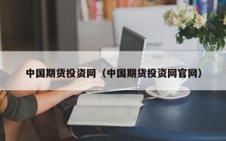 中国期货投资网（中国期货投资网官网）