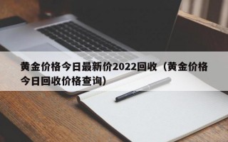 黄金价格今日最新价2022回收（黄金价格今日回收价格查询）