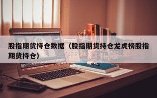 股指期货持仓数据（股指期货持仓龙虎榜股指期货持仓）