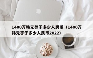 1400万韩元等于多少人民币（1400万韩元等于多少人民币2022）