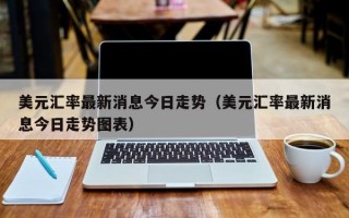 美元汇率最新消息今日走势（美元汇率最新消息今日走势图表）