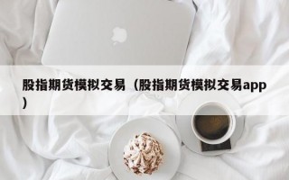 股指期货模拟交易（股指期货模拟交易app）