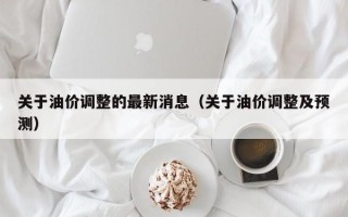 关于油价调整的最新消息（关于油价调整及预测）