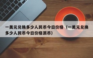 一美元兑换多少人民币今日价格（一美元兑换多少人民币今日价格派币）