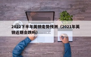 2022下半年英镑走势预测（2021年英镑近期会跌吗）