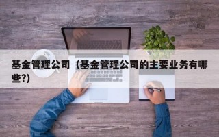 基金管理公司（基金管理公司的主要业务有哪些?）