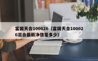 富国天合100026（富国天合100026混合最新净值是多少）