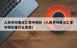 人民币对美元汇率中间价（人民币对美元汇率中间价是什么意思）