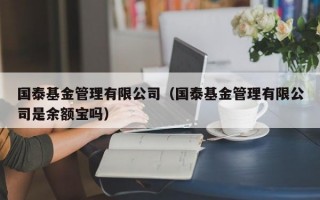 国泰基金管理有限公司（国泰基金管理有限公司是余额宝吗）