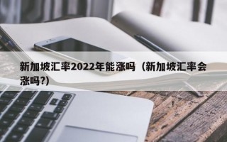 新加坡汇率2022年能涨吗（新加坡汇率会涨吗?）