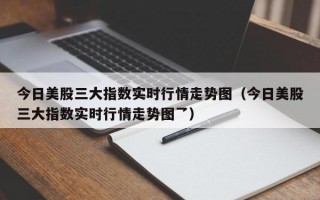 今日美股三大指数实时行情走势图（今日美股三大指数实时行情走势图乛）