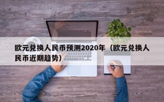 欧元兑换人民币预测2020年（欧元兑换人民币近期趋势）