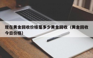 现在黄金回收价格是多少黄金回收（黄金回收今日价格）