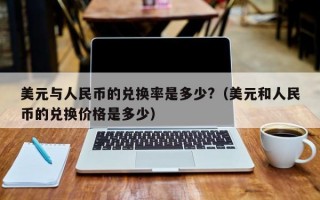 美元与人民币的兑换率是多少?（美元和人民币的兑换价格是多少）