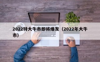 2022特大牛市即将爆发（2022年大牛市）