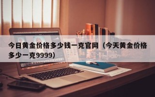 今日黄金价格多少钱一克官网（今天黄金价格多少一克9999）