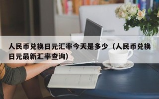 人民币兑换日元汇率今天是多少（人民币兑换日元最新汇率查询）