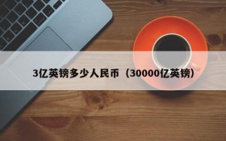 3亿英镑多少人民币（30000亿英镑）