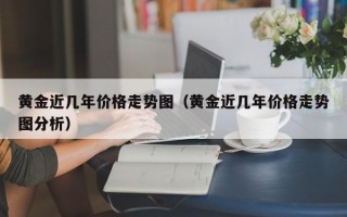 黄金近几年价格走势图（黄金近几年价格走势图分析）