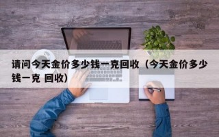 请问今天金价多少钱一克回收（今天金价多少钱一克 回收）