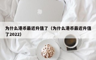 为什么港币最近升值了（为什么港币最近升值了2022）