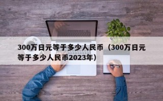 300万日元等于多少人民币（300万日元等于多少人民币2023年）