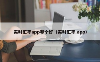 实时汇率app哪个好（实时汇率 app）