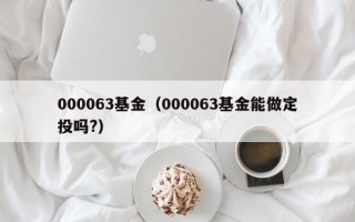 000063基金（000063基金能做定投吗?）