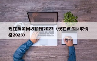 现在黄金回收价格2022（现在黄金回收价格2023）