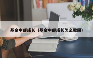 基金中邮成长（基金中邮成长怎么赎回）