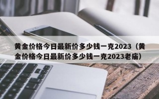 黄金价格今日最新价多少钱一克2023（黄金价格今日最新价多少钱一克2023老庙）