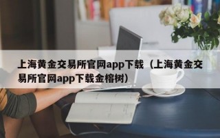 上海黄金交易所官网app下载（上海黄金交易所官网app下载金榕树）