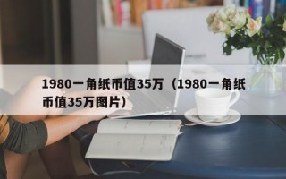 1980一角纸币值35万（1980一角纸币值35万图片）