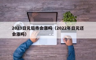 2023日元后市会涨吗（2022年日元还会涨吗）