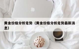 黄金价格分析走势（黄金价格分析走势最新消息）