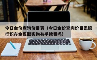 今日金价查询价目表（今日金价查询价目表银行积存金提取实物有手续费吗）