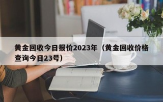 黄金回收今日报价2023年（黄金回收价格查询今日23号）