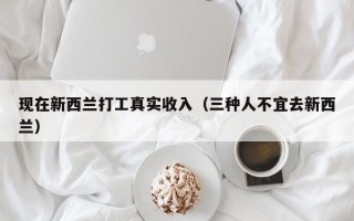 现在新西兰打工真实收入（三种人不宜去新西兰）