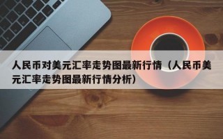 人民币对美元汇率走势图最新行情（人民币美元汇率走势图最新行情分析）