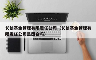 长信基金管理有限责任公司（长信基金管理有限责任公司是国企吗）