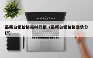 最新白银价格实时行情（最新白银价格走势分析）