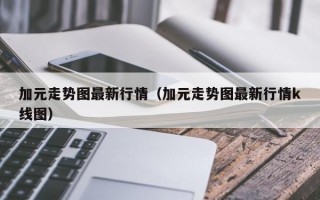 加元走势图最新行情（加元走势图最新行情k线图）