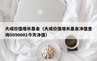 大成价值增长基金（大成价值增长基金净值查询li090001今天净值）