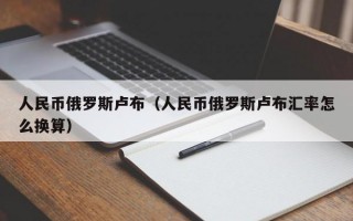 人民币俄罗斯卢布（人民币俄罗斯卢布汇率怎么换算）