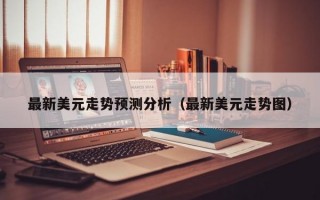 最新美元走势预测分析（最新美元走势图）