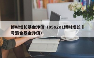 博时增长基金净值（05o2o1博时增长貮号混合基金净值）