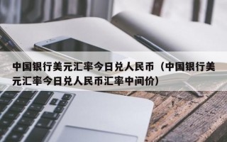 中国银行美元汇率今日兑人民币（中国银行美元汇率今日兑人民币汇率中间价）