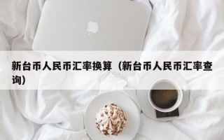 新台币人民币汇率换算（新台币人民币汇率查询）